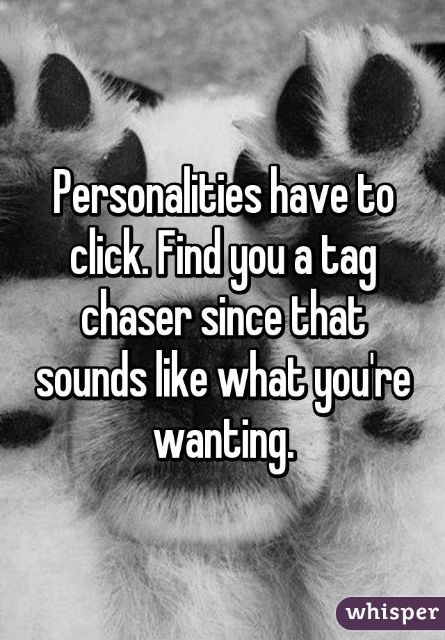 Personalities have to click. Find you a tag chaser since that sounds like what you're wanting.