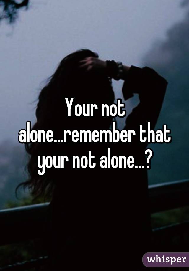 Your not alone...remember that your not alone...♡