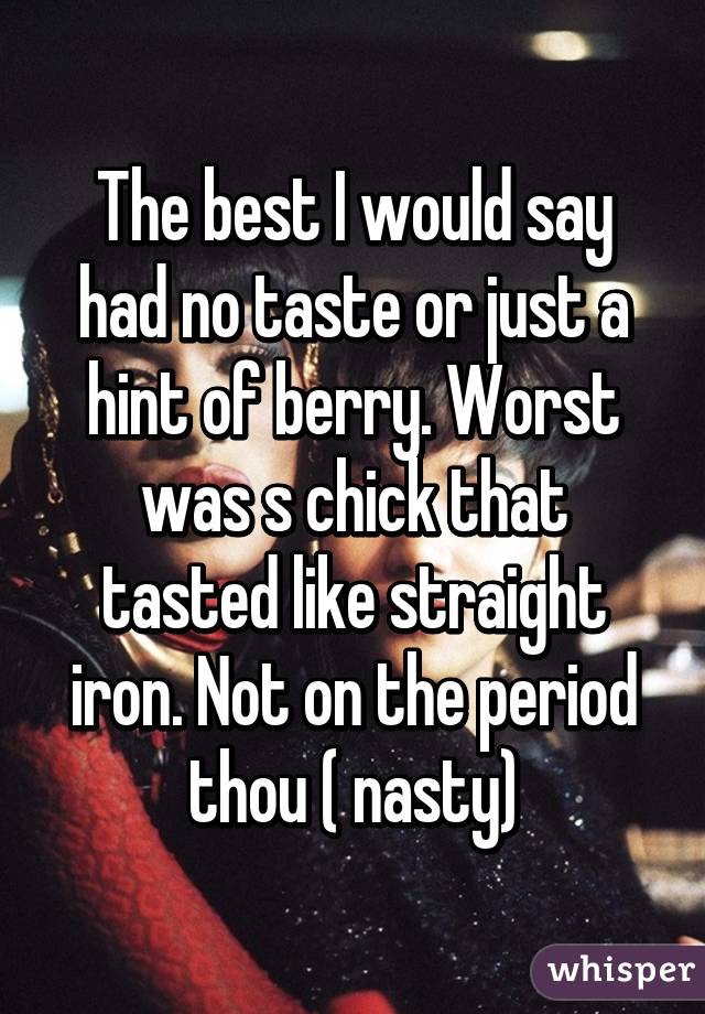 The best I would say had no taste or just a hint of berry. Worst was s chick that tasted like straight iron. Not on the period thou ( nasty)