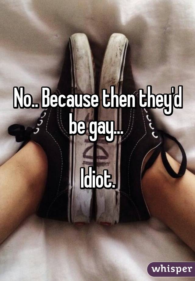 No.. Because then they'd be gay... 

Idiot.