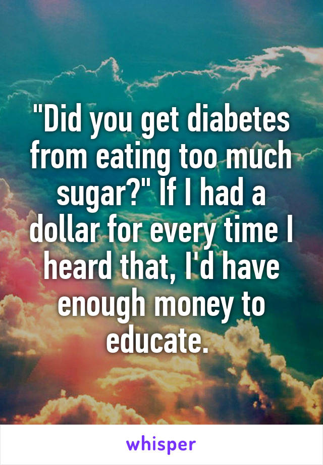 "Did you get diabetes from eating too much sugar?" If I had a dollar for every time I heard that, I'd have enough money to educate. 