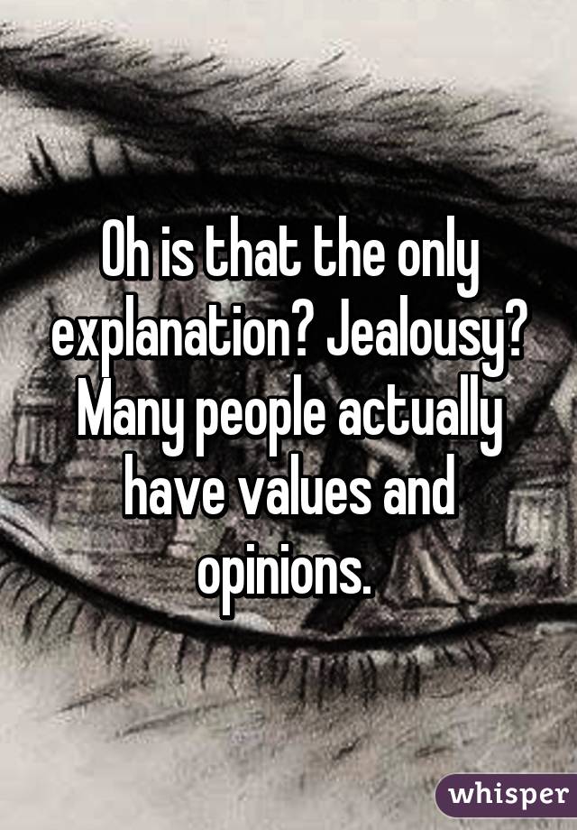 Oh is that the only explanation? Jealousy? Many people actually have values and opinions. 