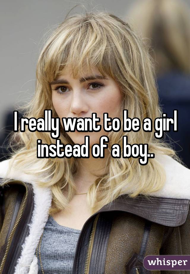 I really want to be a girl instead of a boy..