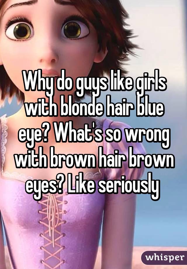 Why do guys like girls with blonde hair blue eye? What's so wrong with brown hair brown eyes? Like seriously 
