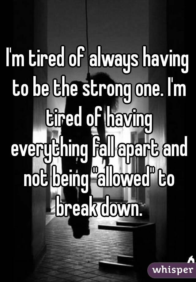 I'm tired of always having to be the strong one. I'm tired of having everything fall apart and not being "allowed" to break down.