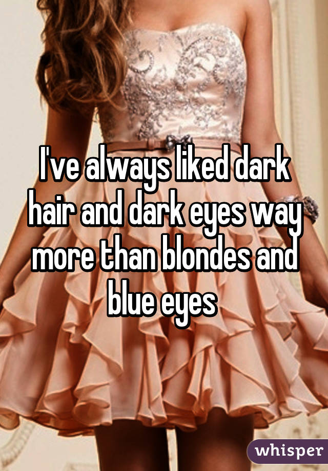 I've always liked dark hair and dark eyes way more than blondes and blue eyes 