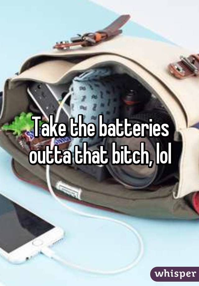 Take the batteries outta that bitch, lol