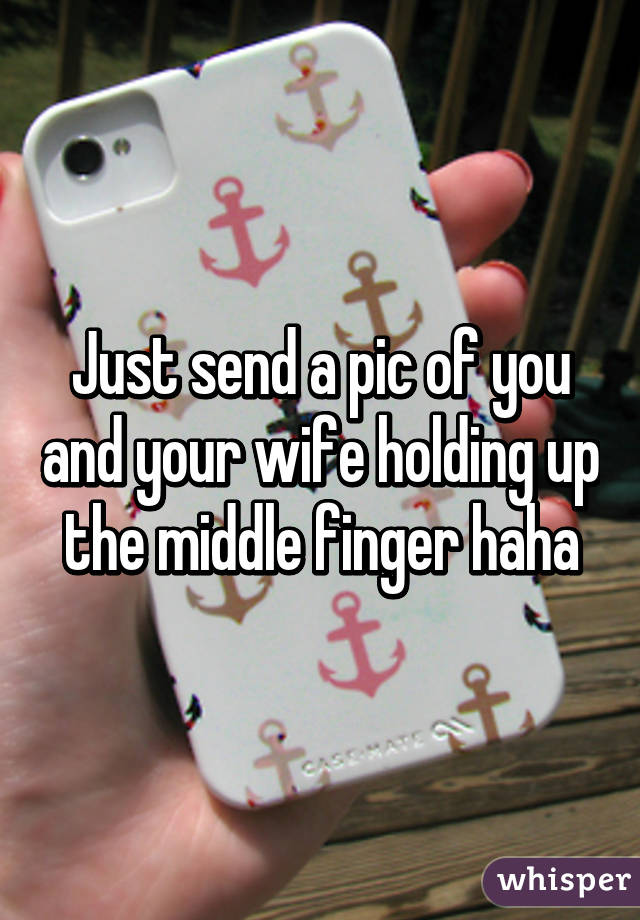 Just send a pic of you and your wife holding up the middle finger haha