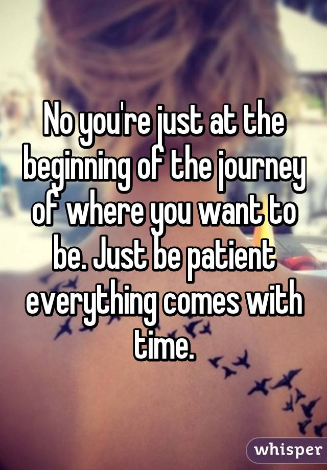 No you're just at the beginning of the journey of where you want to be. Just be patient everything comes with time.