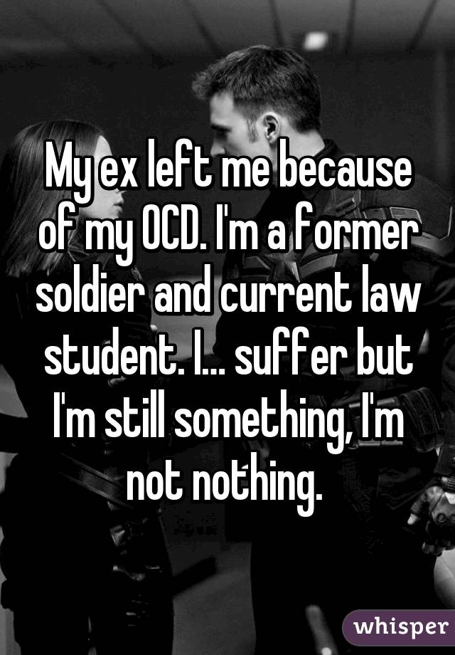 My ex left me because of my OCD. I'm a former soldier and current law student. I… suffer but I'm still something, I'm not nothing. 