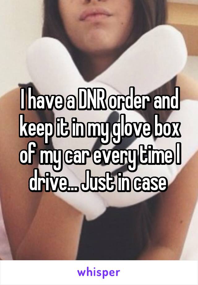 I have a DNR order and keep it in my glove box of my car every time I drive... Just in case 