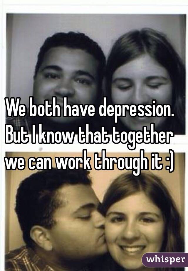 We both have depression. But I know that together we can work through it :) 