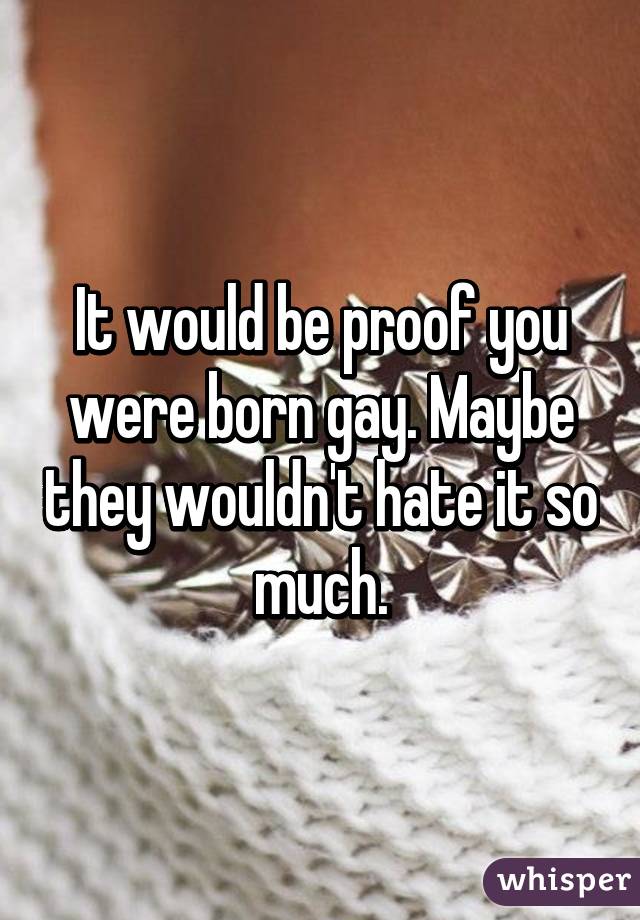 It would be proof you were born gay. Maybe they wouldn't hate it so much.