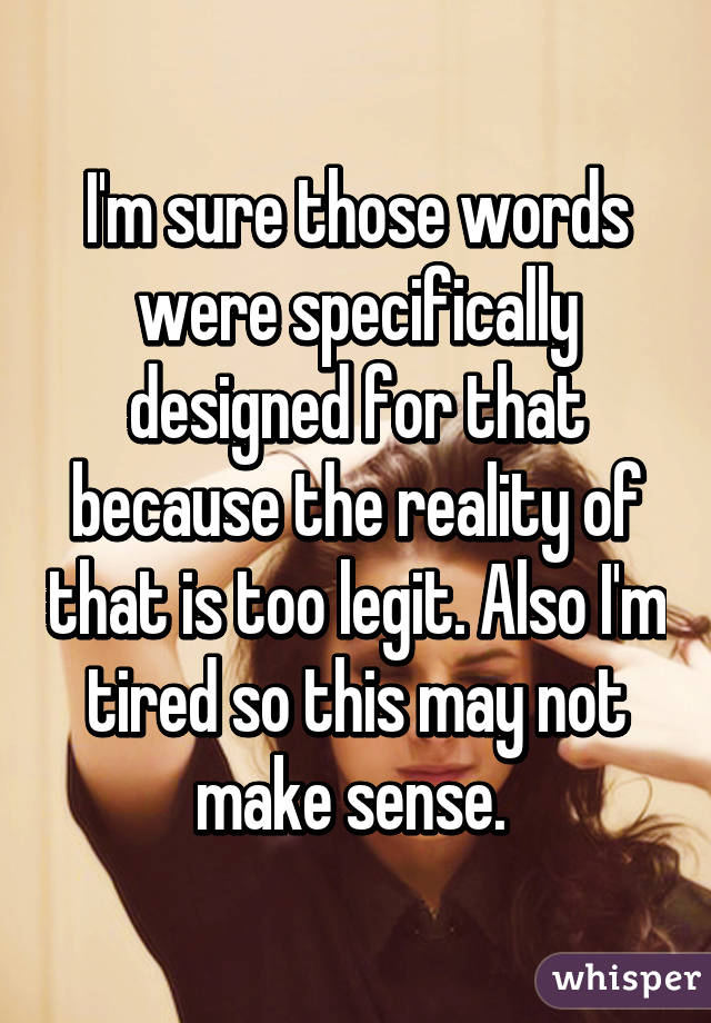 I'm sure those words were specifically designed for that because the reality of that is too legit. Also I'm tired so this may not make sense. 