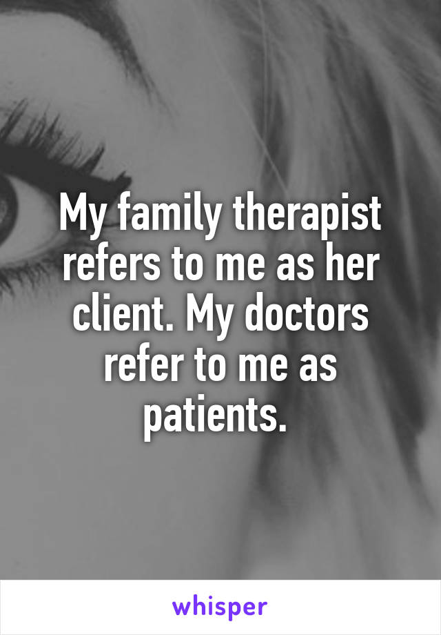 My family therapist refers to me as her client. My doctors refer to me as patients. 