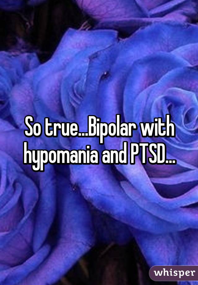 So true...Bipolar with hypomania and PTSD...