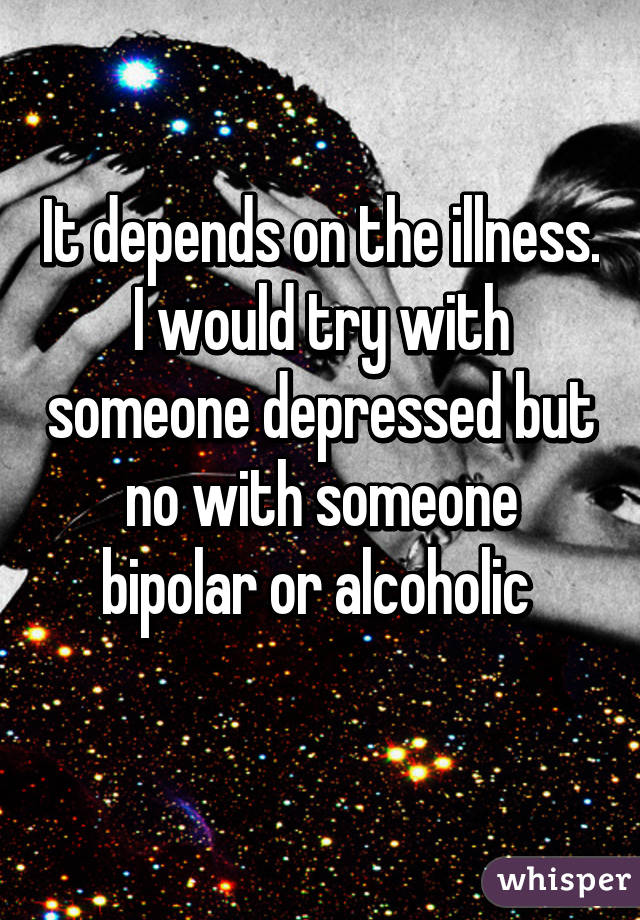 It depends on the illness.
I would try with someone depressed but no with someone bipolar or alcoholic 
