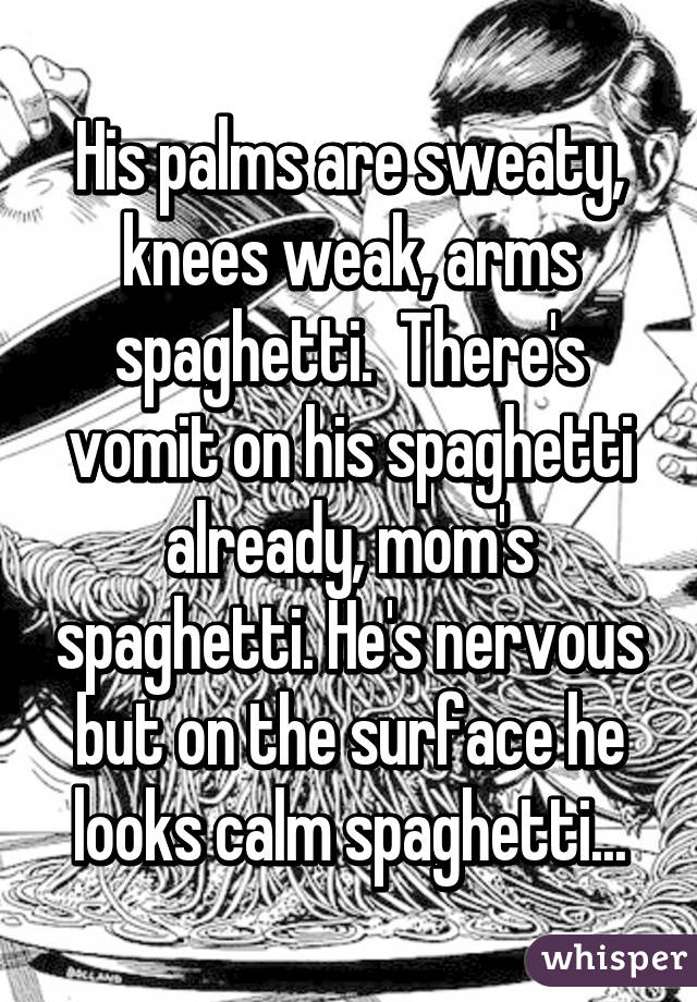 His palms are sweaty, knees weak, arms spaghetti.  There's vomit on his spaghetti already, mom's spaghetti. He's nervous but on the surface he looks calm spaghetti...