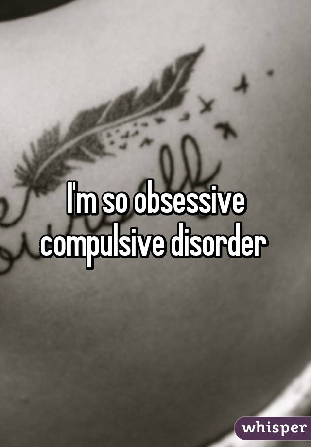 I'm so obsessive compulsive disorder 
