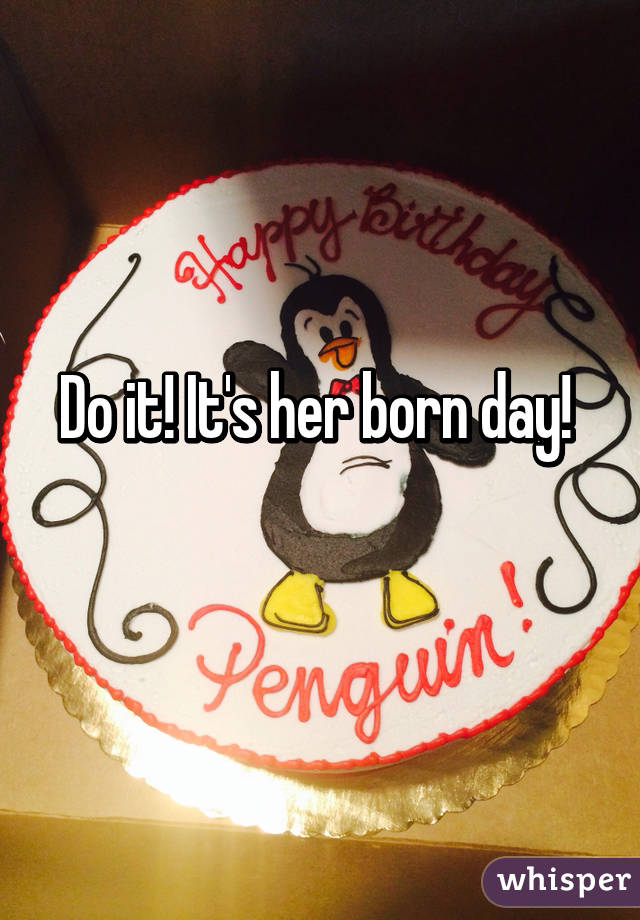 Do it! It's her born day! 

