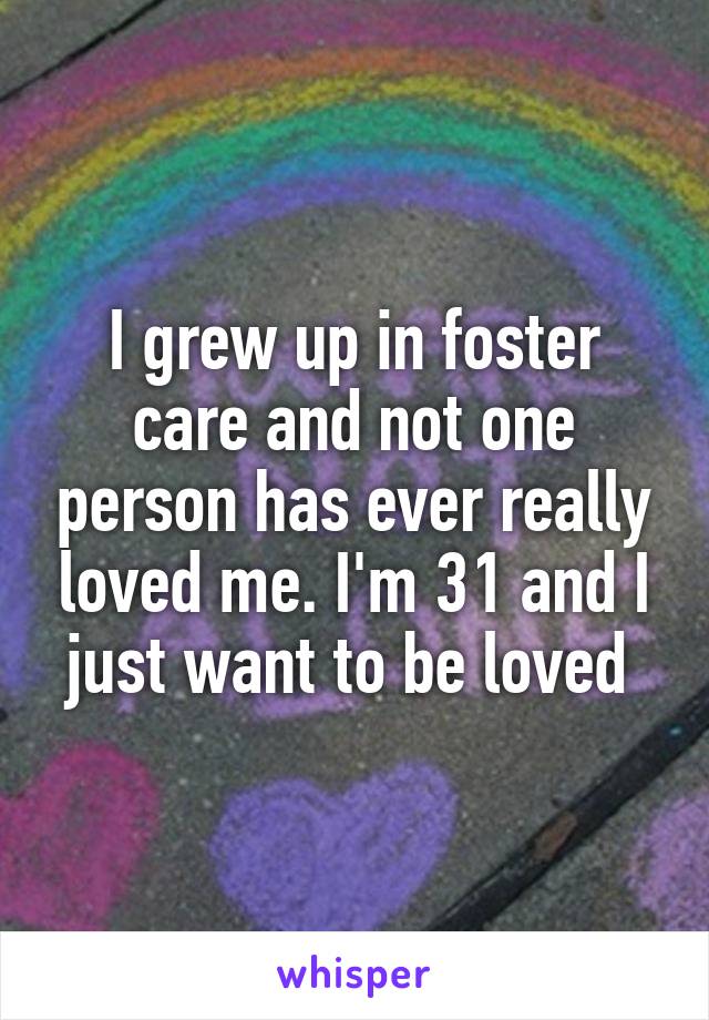 I grew up in foster care and not one person has ever really loved me. I'm 31 and I just want to be loved 