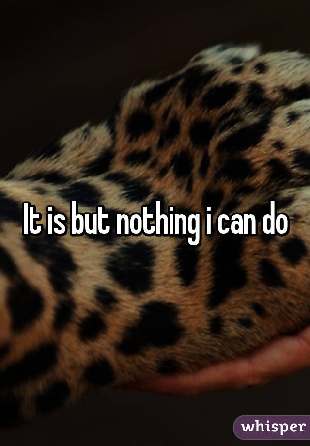 It is but nothing i can do