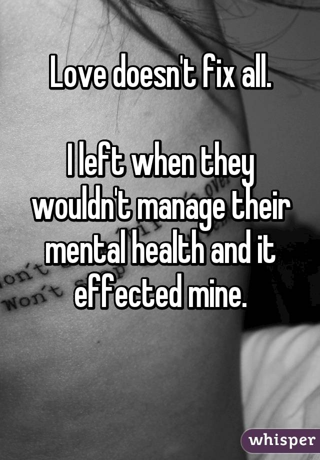 Love doesn't fix all.

I left when they wouldn't manage their mental health and it effected mine.

