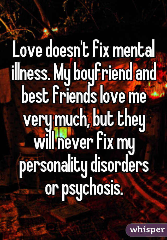 Love doesn't fix mental illness. My boyfriend and best friends love me very much, but they will never fix my personality disorders or psychosis.