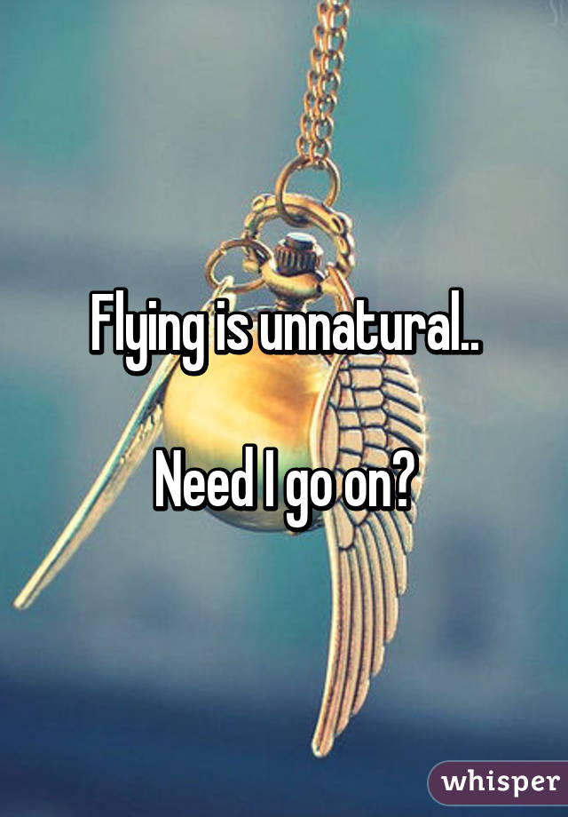 Flying is unnatural..

Need I go on?