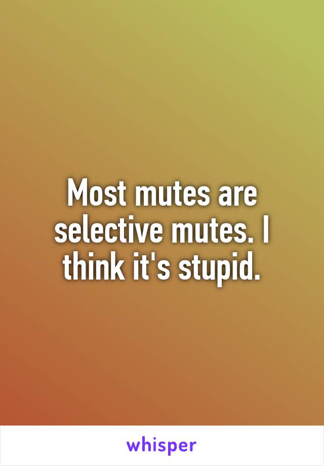Most mutes are selective mutes. I think it's stupid.
