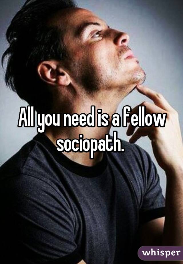 All you need is a fellow sociopath. 