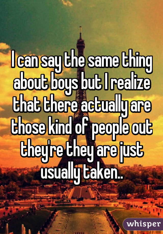 I can say the same thing about boys but I realize that there actually are those kind of people out they're they are just usually taken..