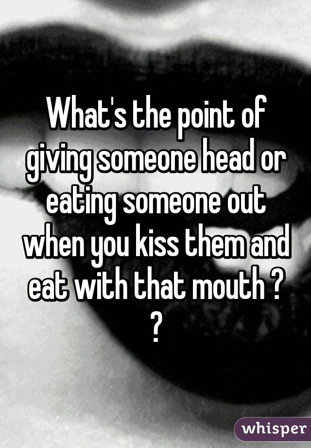 What's the point of giving someone head or eating someone out when you kiss them and eat with that mouth ? 😷