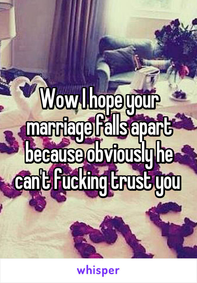 Wow I hope your marriage falls apart because obviously he can't fucking trust you 