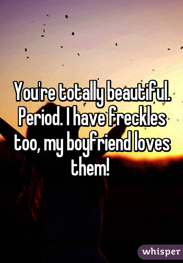 You're totally beautiful. Period. I have freckles too, my boyfriend loves them! 