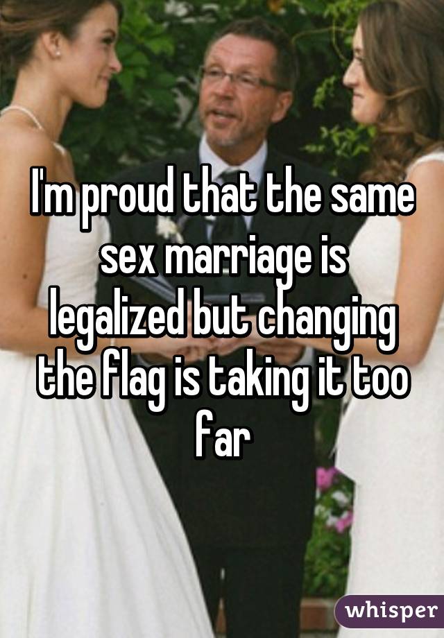 I'm proud that the same sex marriage is legalized but changing the flag is taking it too far