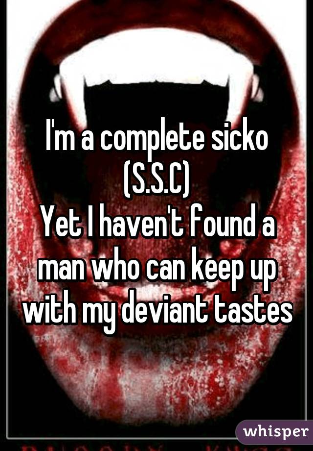 I'm a complete sicko
(S.S.C)
Yet I haven't found a man who can keep up with my deviant tastes