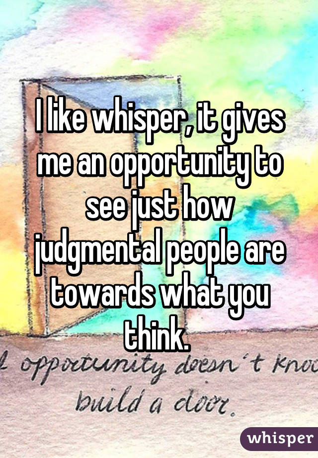 I like whisper, it gives me an opportunity to see just how judgmental people are towards what you think. 