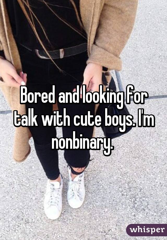 Bored and looking for talk with cute boys. I'm nonbinary. 