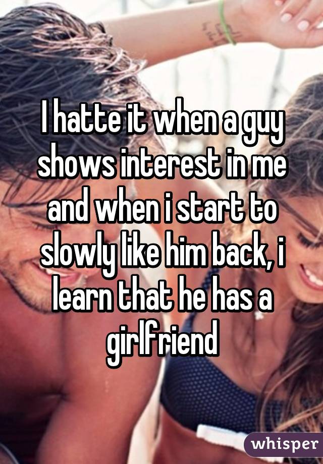 I hatte it when a guy shows interest in me and when i start to slowly like him back, i learn that he has a girlfriend