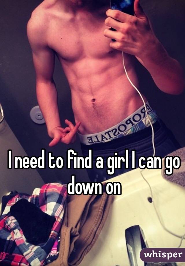 I need to find a girl I can go down on