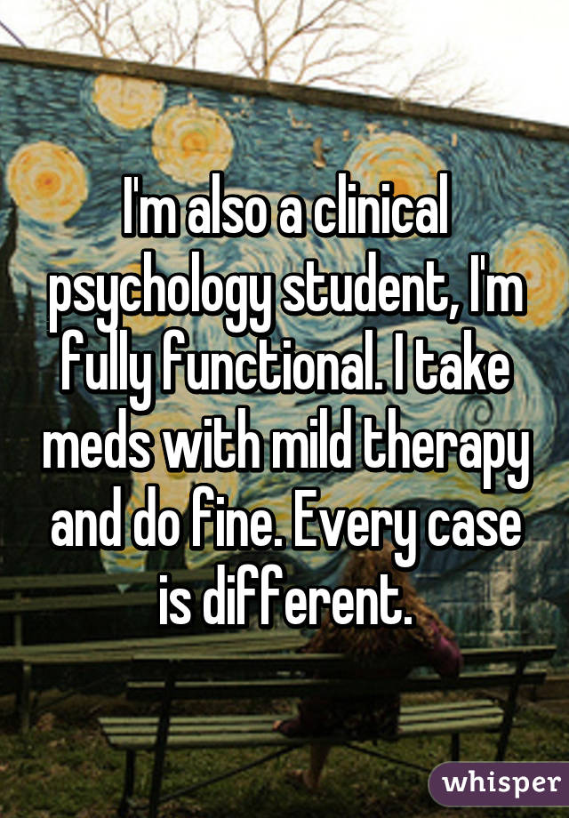 I'm also a clinical psychology student, I'm fully functional. I take meds with mild therapy and do fine. Every case is different.