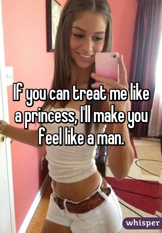 If you can treat me like a princess, I'll make you feel like a man.