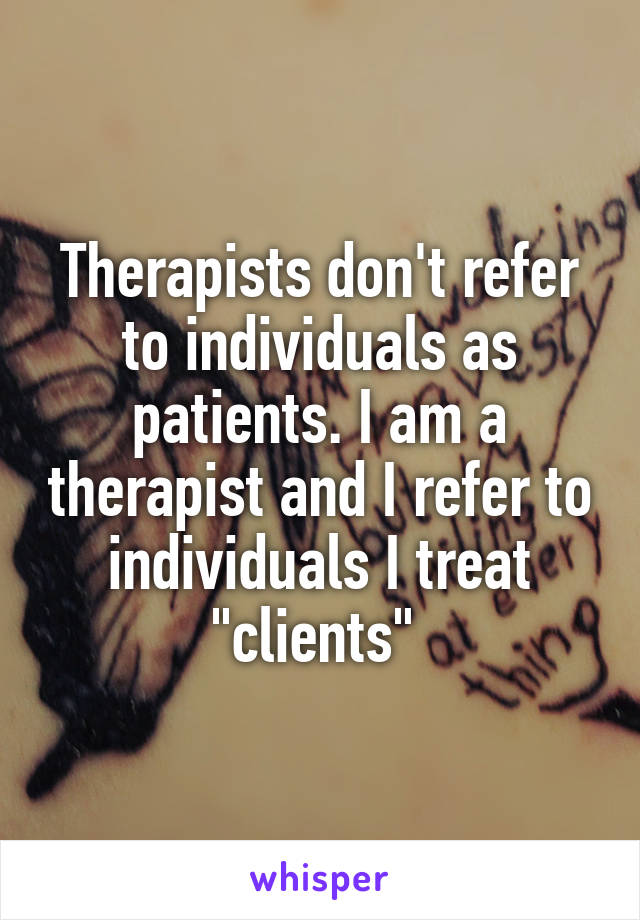 Therapists don't refer to individuals as patients. I am a therapist and I refer to individuals I treat "clients" 