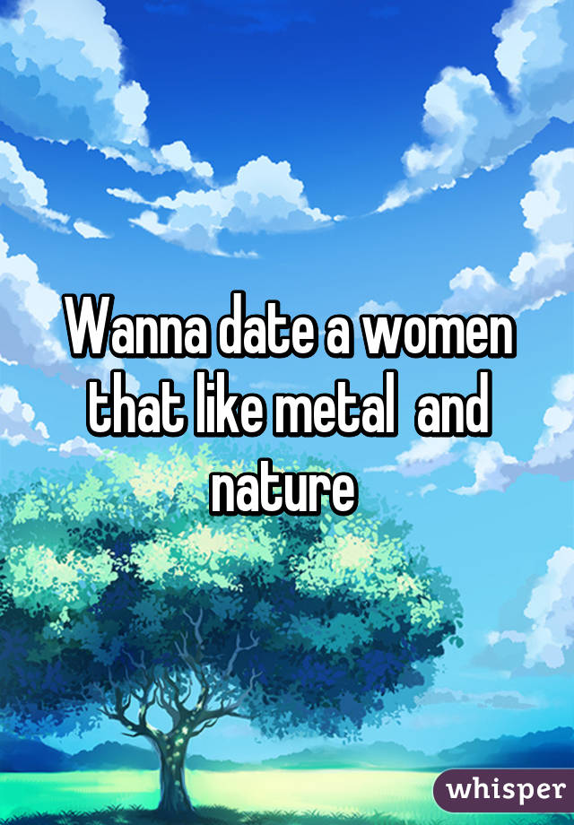 Wanna date a women that like metal  and nature 