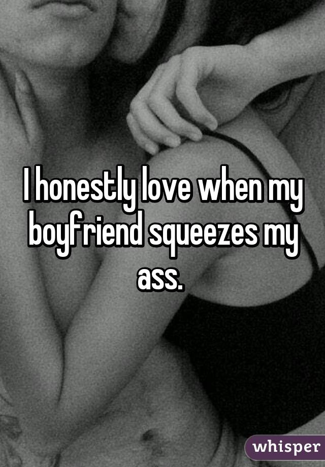 I honestly love when my boyfriend squeezes my ass. 