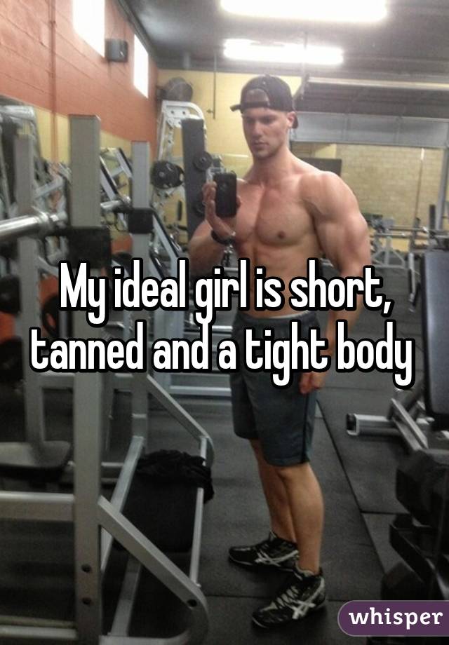 My ideal girl is short, tanned and a tight body 