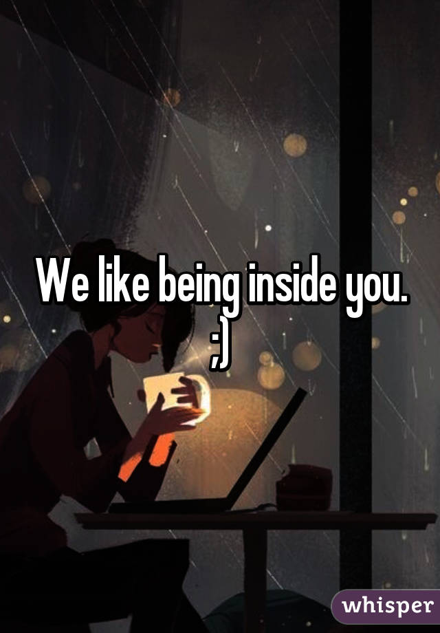 We like being inside you. ;)