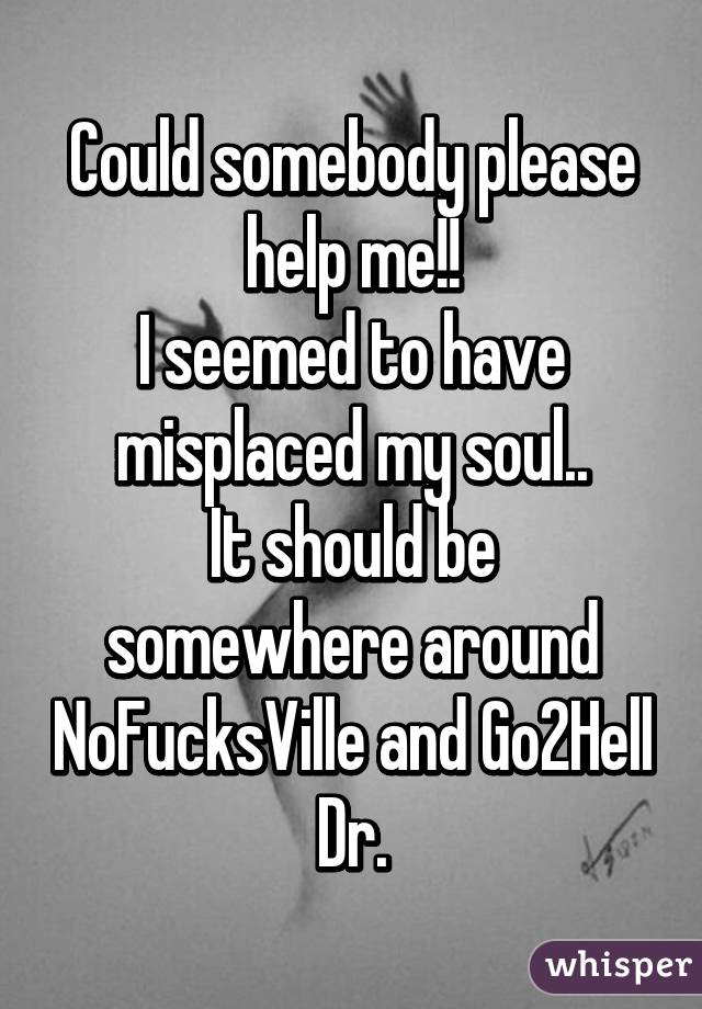 Could somebody please help me!!
I seemed to have misplaced my soul..
It should be somewhere around NoFucksVille and Go2Hell Dr.
