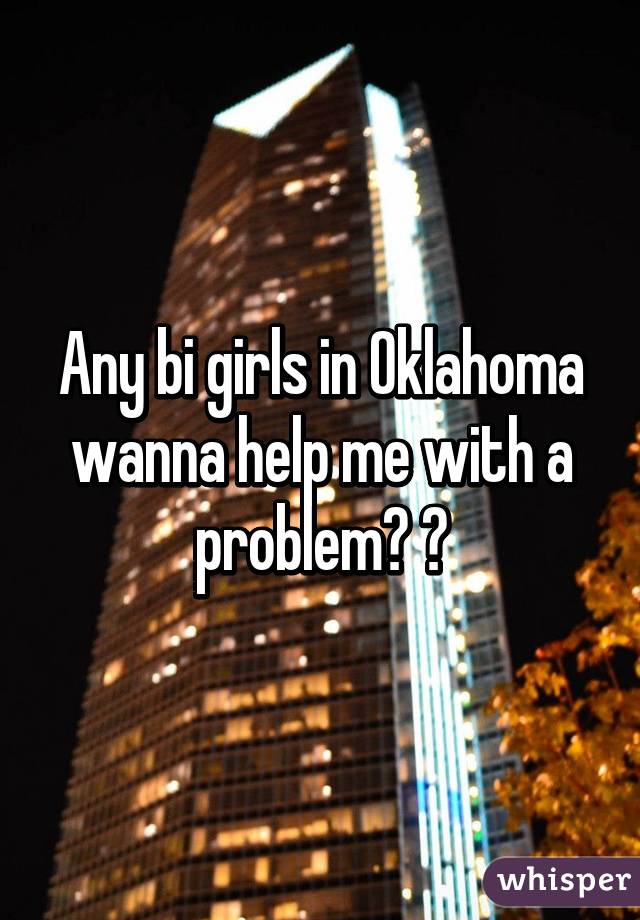 Any bi girls in Oklahoma wanna help me with a problem? ?